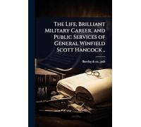 The Life, Brilliant Military Career, and Public Services of General Winfield Scott Hancock ..