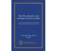 The life, character and writings of Francis Lieber (Vol-1): A discourse delivered before the Historical Society of Pennsylvania, January 13, 1873