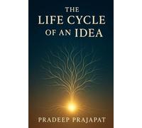 The Life Cycle of An Idea: How to Take Your Idea from Spark to Legacy