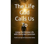 The Life God Calls Us To: Living the Christian Life with Clarity and Conviction