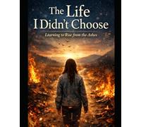 The Life I Didn't Choose: Learning To Rise Above The Ashes