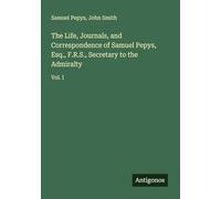 The Life, Journals, and Correspondence of Samuel Pepys, Esq., F.R.S., Secretary to the Admiralty: Vol. I