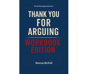 The Life Knowledge Gained From Thank You for Arguing Workbook Edition: Applying Jay Heinrichs Principles to Achieve Success