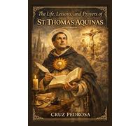 The Life, Lessons, and Prayers of St. Thomas Aquinas