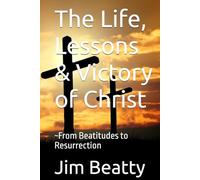 The Life, Lessons & Victory of Christ: ~From Beatitudes to Resurrection