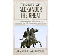 The Life of Alexander the Great: A Clear and Engaging Introduction to the Macedonian King Who Conquered the Persian Empire