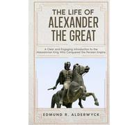 The Life of Alexander the Great: A Clear and Engaging Introduction to the Macedonian King Who Conquered the Persian Empire