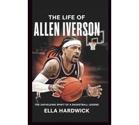 The Life Of Allen Iverson: The Unyielding Spirit of a Basketball Legend