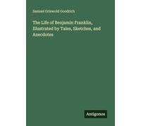 The Life of Benjamin Franklin, Illustrated by Tales, Sketches, and Anecdotes