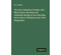 The Life of Benjamin Franklin: with Many Choice Anecdotes and Admirable Sayings of this Great Man, Never before Published by Any of his Biographers