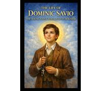 THE LIFE OF DOMINIC SAVIO: THE YOUNG SAINT WHO LIVED IN HOLINESS
