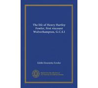 The life of Henry Hartley Fowler, first viscount Wolverhampton, G.C.S.I