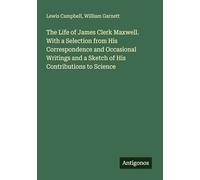 The Life of James Clerk Maxwell. With a Selection from His Correspondence and Occasional Writings and a Sketch of His Contributions to Science