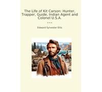 The Life of Kit Carson: Hunter, Trapper, Guide, Indian Agent and Colonel U.S.A.