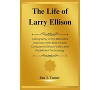 The Life of Larry Ellison: A Biography of the Billionaire Visionary Who Built Oracle, Conquered Silicon Valley, and Redefined Technology