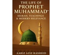 The Life of Prophet Muhammad (ﷺ): A Comprehensive Guide to His Seerah, Teachings & Modern Relevance: Lessons from the Prophet’s Life for Today’s World