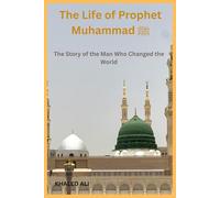 The Life of Prophet Muhammad ﷺ: The Story of the Man Who Changed the World