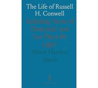 The Life of Russell H. Conwell: Including 'Acres of Diamonds' and 'Let There Be Light'