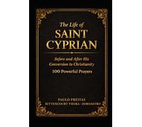 THE LIFE OF SAINT CYPRIAN BEFORE AND AFTER HIS CONVERSION TO CHRISTIANITY: 100 Powerful Prayers