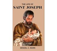 The Life Of Saint Joseph: Biography and nine days novena, prayers, reflections, legacy and devotions to the man closest to Christ