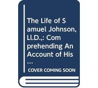 The Life of Samuel Johnson, Ll.D.,: Comprehending An Account of His Studies and Numerous Works, in Chronological Order A Series of His Epistolary ... Never Before Published the Whole Exhibi