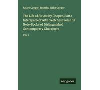 The Life of Sir Astley Cooper, Bart.: Interspersed With Sketches From His Note-Books of Distinguished Contemporary Characters: Vol. I