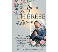 THE LIFE OF ST. THÉRÈSE OF LISIEUX: How the Little Flower’s Simple Faith Can Change Your Life