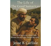 The Life of The Good Samaritan: One act of mercy on a dusty road became the story that changed the world