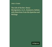 The Life of the Rev. Henry Montgomery, LL.D., Dunmurry, Belfast, with Selections From His Speeches and Writings