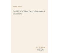 The Life of William Carey, Shoemaker & Missionary