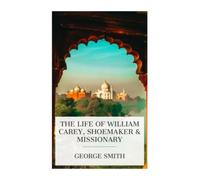 The Life of William Carey, Shoemaker & Missionary