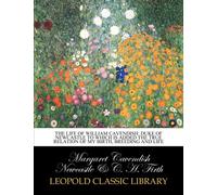 The life of William Cavendish: Duke of Newcastle to which is added the true relation of my birth, breeding and life