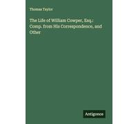 The Life of William Cowper, Esq.: Comp. from His Correspondence, and Other