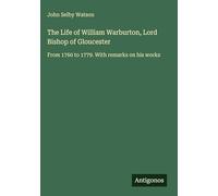 The Life of William Warburton, Lord Bishop of Gloucester: From 1760 to 1779. With remarks on his works