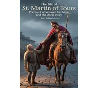 THE LIFE ST. MARTIN OF TOURS: The Saint Who Gave His Cloak and the World Away