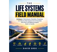 The Life Systems Field Manual: 52 Weeks Of WorkSheets, Checklists, Templates, And Step-By-Step Systems For Turning Goals Into Action And Making Progress Easier To Sustain