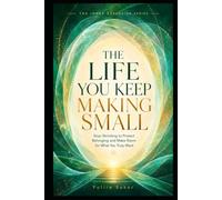 THE LIFE YOU KEEP MAKING SMALL: Stop Shrinking to Protect Belonging and Make Room for What You Truly Want
