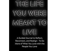 The Life You Were Meant to Live: A Guided Journal to Reflect, Reconnect, and Realign - To Do More of What You Love With the People You Love