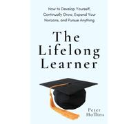 The Lifelong Learner: How to Develop Yourself, Continually Grow, Expand Your Horizons, and Pursue Anything