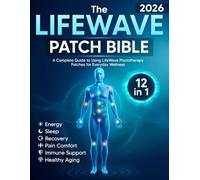 The LifeWave Patch Bible 2026: [12-in-1] A Complete Guide to Using LifeWave Phototherapy Patches for Energy, Sleep, Recovery, Pain Comfort, Immune Support, Healthy Aging, and Everyday Wellness
