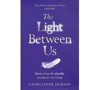The Light Between Us: Lessons from Heaven That Teach Us to Live Better in the Here and Now