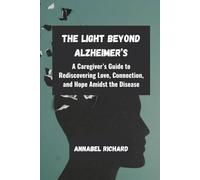 The Light Beyond Alzheimer’s: A Caregiver’s Guide to Rediscovering Love, Connection, and Hope Amidst the Disease