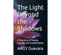 The Light Beyond the Shadows: A True Story of Trauma, Courage, and Transformation