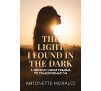 THE LIGHT I FOUND IN THE DARK: A JOURNEY FROM TRAUMA TO TRANSFORMATION