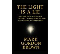 THE LIGHT IS A LIE: A Metaphysical Manual for Escaping the Reincarnation Trap and Building a Sovereign Life