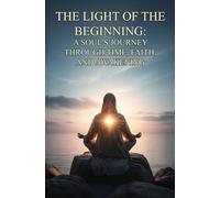 THE LIGHT OF THE BEGINNING:: A SOUL'S JOURNEY THROUGH TIME, FAITH, AND AWAKENING