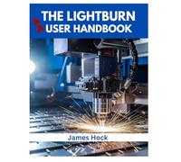 THE LIGHTBURN USER HANDBOOK: Master Laser Engraving, Cutting, and Design Like a Pro - From Setup to Stunning Creations