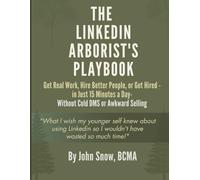 The LinkedIn Arborist's Playbook: Get Real Work, Hire Better People, or Get Hired - in Just 15 Minutes a Day - Without Cold DMs or Awkward Selling
