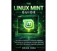 THE LINUX MINT GUIDE: THE COMPLETE BEGINNER-TOADVANCED HANDBOOK FOR INSTALLING, CUSTOMIZING, SECURING, AND MASTERING LINUX MINT FOR EVERYDAY COMPUTING AND PRODUCTIVITY