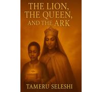 The Lion, The Queen ,and The Ark: A legendary Tale of Queen Makeda , king Solomon, and the journey of Menelik the first